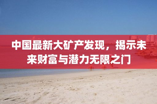 中国最新大矿产发现，揭示未来财富与潜力无限之门