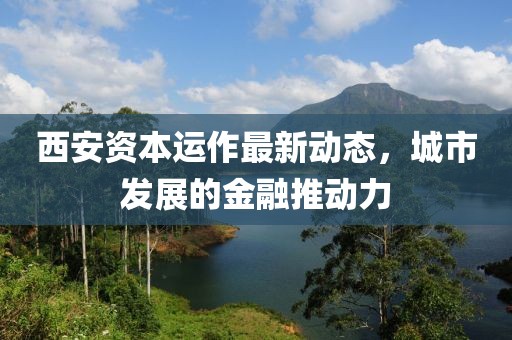 西安资本运作最新动态，城市发展的金融推动力