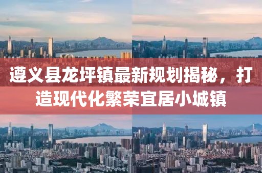遵义县龙坪镇最新规划揭秘，打造现代化繁荣宜居小城镇