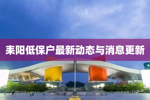 耒阳低保户最新动态与消息更新