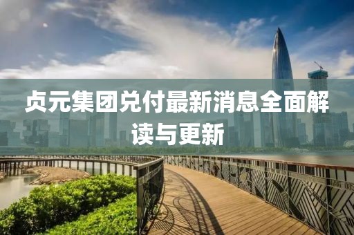 贞元集团兑付最新消息全面解读与更新