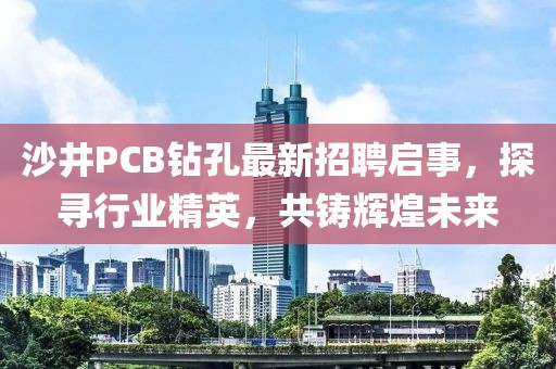 沙井PCB钻孔最新招聘启事，探寻行业精英，共铸辉煌未来
