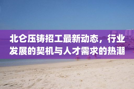 北仑压铸招工最新动态，行业发展的契机与人才需求的热潮