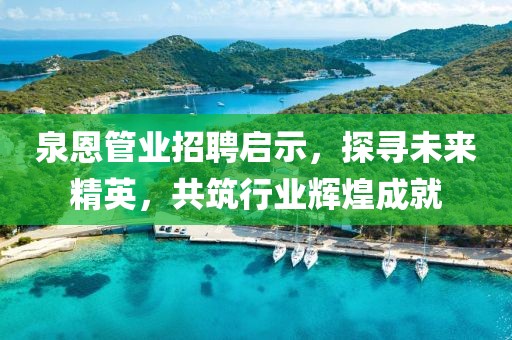 泉恩管业招聘启示，探寻未来精英，共筑行业辉煌成就