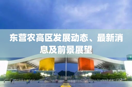 东营农高区发展动态、最新消息及前景展望