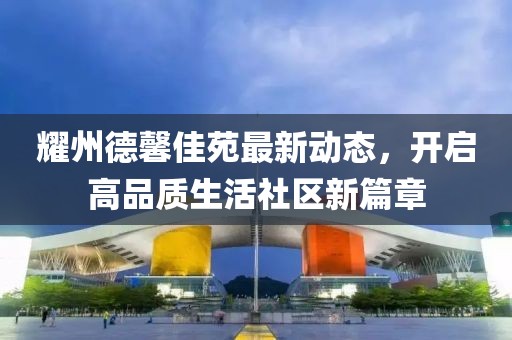 耀州德馨佳苑最新动态，开启高品质生活社区新篇章