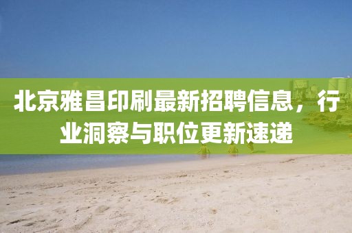 北京雅昌印刷最新招聘信息，行业洞察与职位更新速递