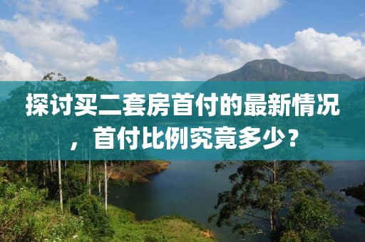 探讨买二套房首付的最新情况，首付比例究竟多少？
