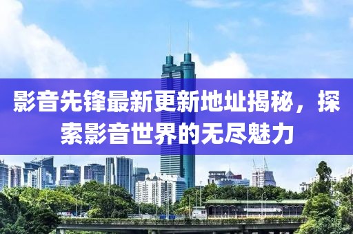 影音先锋最新更新地址揭秘，探索影音世界的无尽魅力