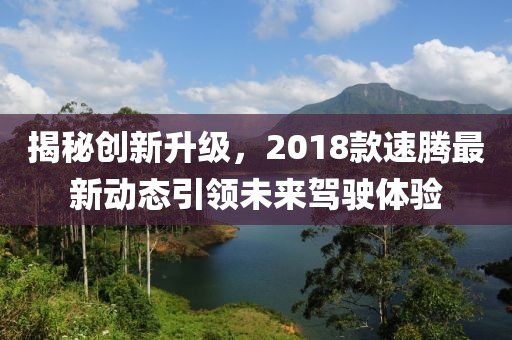 揭秘创新升级，2018款速腾最新动态引领未来驾驶体验