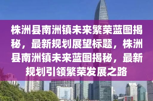 株洲县南洲镇未来繁荣蓝图揭秘，最新规划展望标题，株洲县南洲镇未来蓝图揭秘，最新规划引领繁荣发展之路