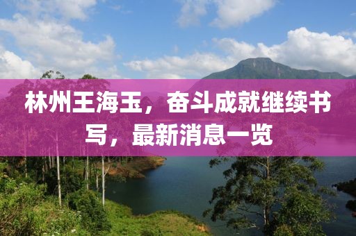 林州王海玉，奋斗成就继续书写，最新消息一览