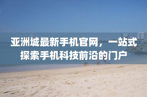 亚洲城最新手机官网，一站式探索手机科技前沿的门户