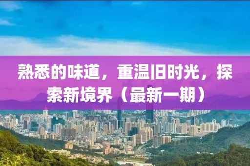 熟悉的味道，重温旧时光，探索新境界（最新一期）