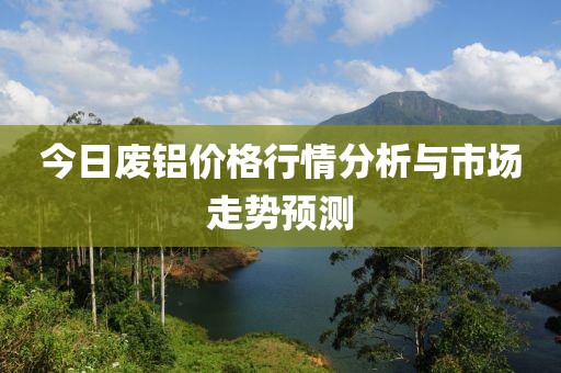 今日废铝价格行情分析与市场走势预测