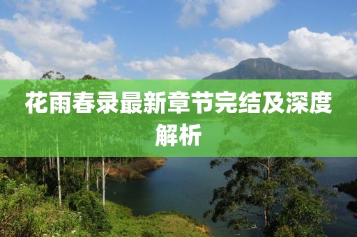 花雨春录最新章节完结及深度解析