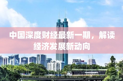 中国深度财经最新一期，解读经济发展新动向