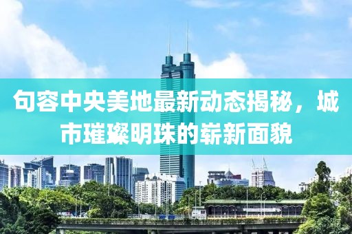 句容中央美地最新动态揭秘，城市璀璨明珠的崭新面貌