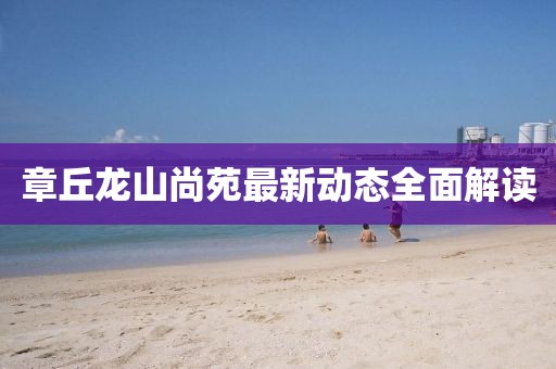 章丘龙山尚苑最新动态全面解读