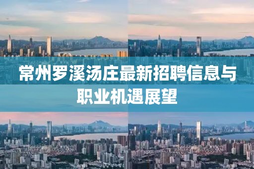 常州罗溪汤庄最新招聘信息与职业机遇展望