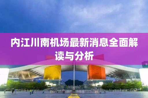 内江川南机场最新消息全面解读与分析