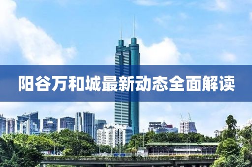 阳谷万和城最新动态全面解读