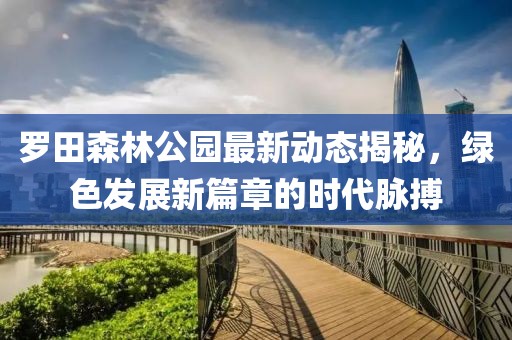 罗田森林公园最新动态揭秘，绿色发展新篇章的时代脉搏