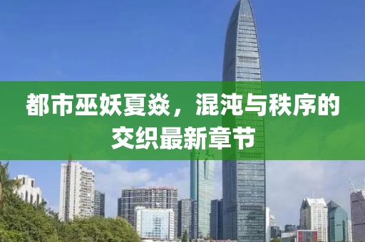 都市巫妖夏焱，混沌与秩序的交织最新章节