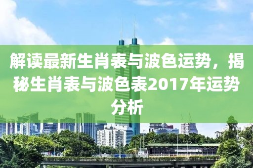 解读最新生肖表与波色运势，揭秘生肖表与波色表2017年运势分析
