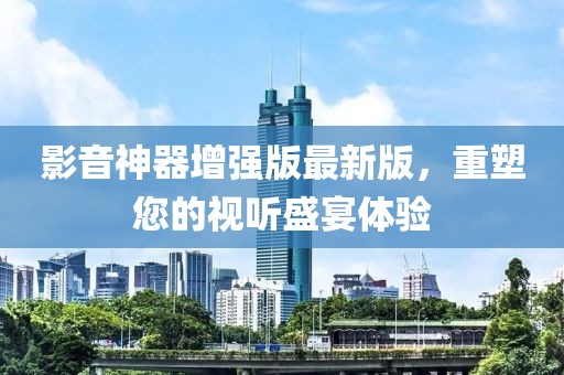 影音神器增强版最新版，重塑您的视听盛宴体验