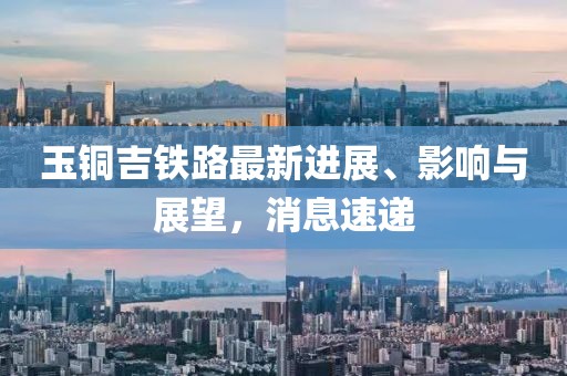玉铜吉铁路最新进展、影响与展望，消息速递