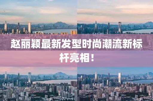 赵丽颖最新发型时尚潮流新标杆亮相！