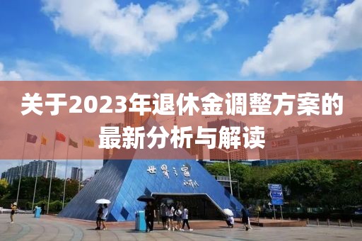 关于2023年退休金调整方案的最新分析与解读
