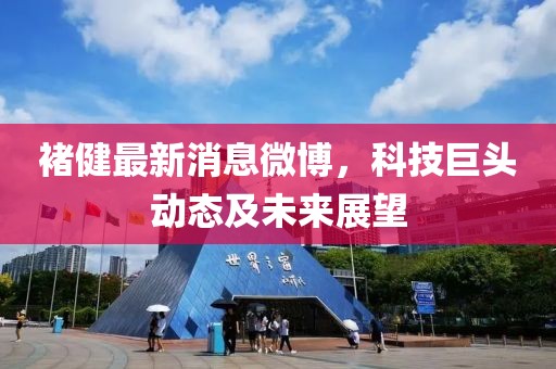 褚健最新消息微博，科技巨头动态及未来展望