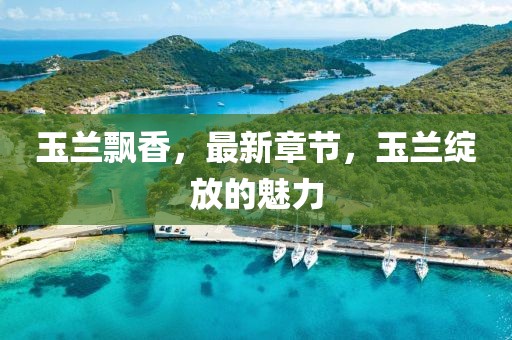 玉兰飘香，最新章节，玉兰绽放的魅力
