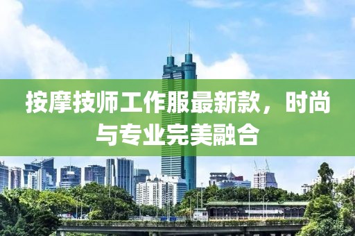 按摩技师工作服最新款，时尚与专业完美融合