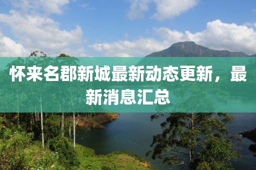 怀来名郡新城最新动态更新，最新消息汇总