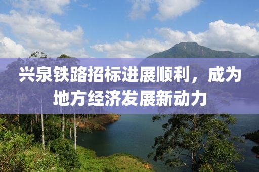 兴泉铁路招标进展顺利，成为地方经济发展新动力