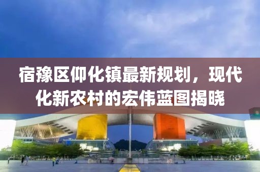 宿豫区仰化镇最新规划，现代化新农村的宏伟蓝图揭晓