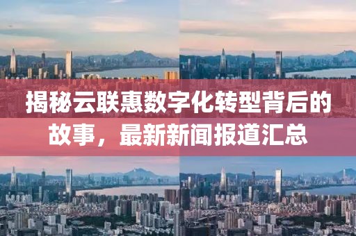 揭秘云联惠数字化转型背后的故事，最新新闻报道汇总