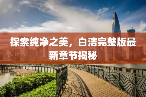 探索纯净之美，白洁完整版最新章节揭秘
