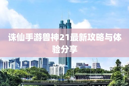 诛仙手游兽神21最新攻略与体验分享
