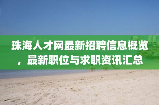 珠海人才网最新招聘信息概览，最新职位与求职资讯汇总