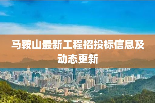 马鞍山最新工程招投标信息及动态更新