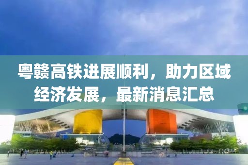 粤赣高铁进展顺利，助力区域经济发展，最新消息汇总