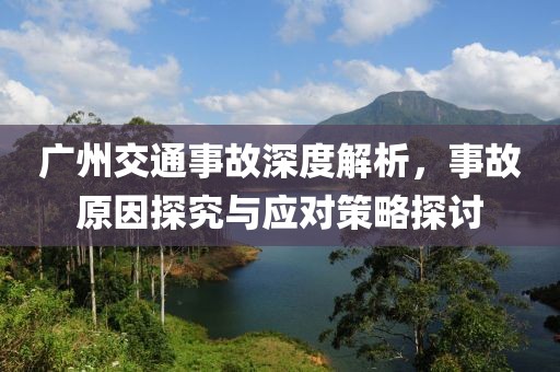 广州交通事故深度解析，事故原因探究与应对策略探讨