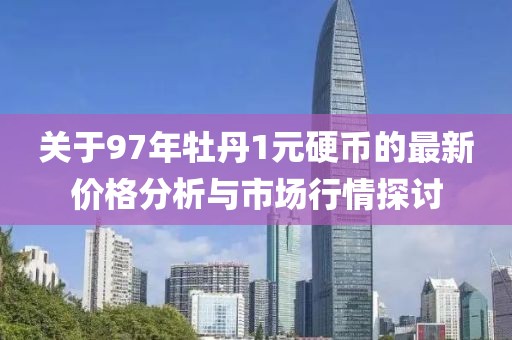 关于97年牡丹1元硬币的最新价格分析与市场行情探讨