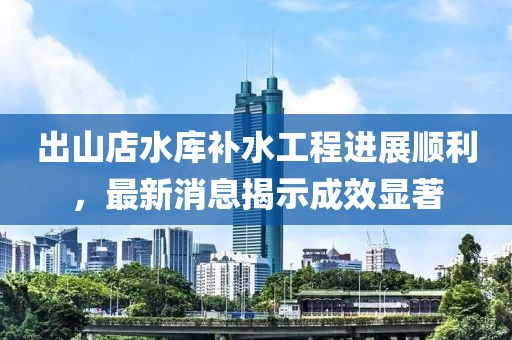 出山店水库补水工程进展顺利，最新消息揭示成效显著