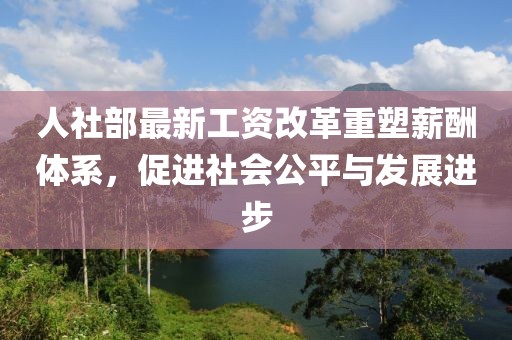 人社部最新工资改革重塑薪酬体系，促进社会公平与发展进步