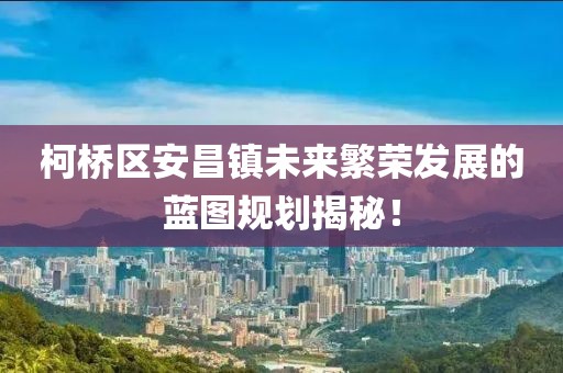 柯桥区安昌镇未来繁荣发展的蓝图规划揭秘！